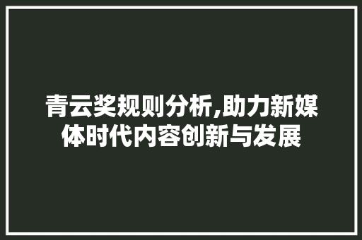 青云奖规则分析,助力新媒体时代内容创新与发展