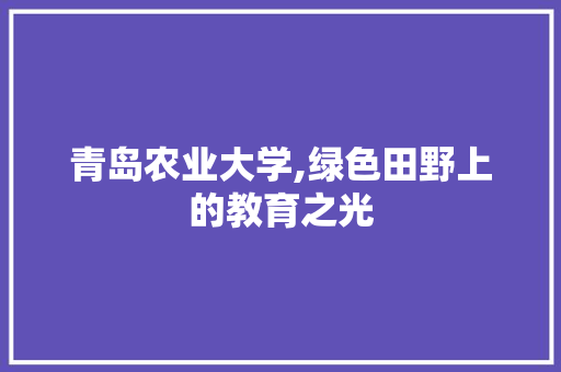 青岛农业大学,绿色田野上的教育之光