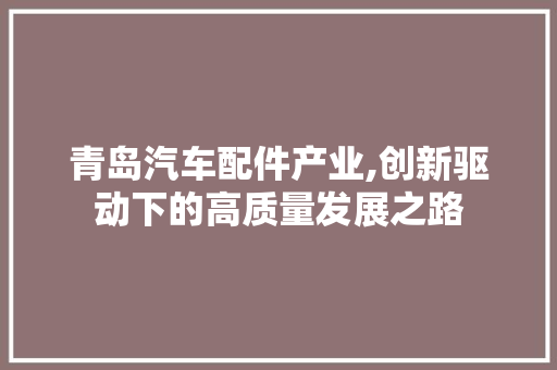 青岛汽车配件产业,创新驱动下的高质量发展之路