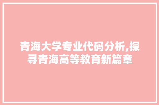 青海大学专业代码分析,探寻青海高等教育新篇章