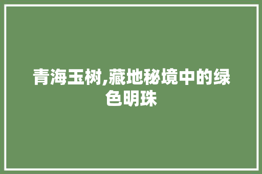 青海玉树,藏地秘境中的绿色明珠