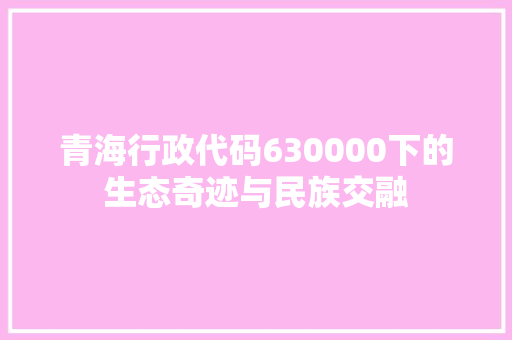 青海行政代码630000下的生态奇迹与民族交融