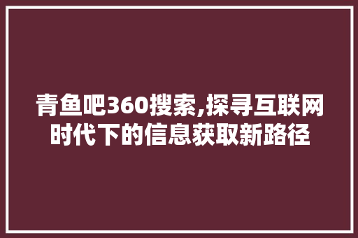 青鱼吧360搜索,探寻互联网时代下的信息获取新路径