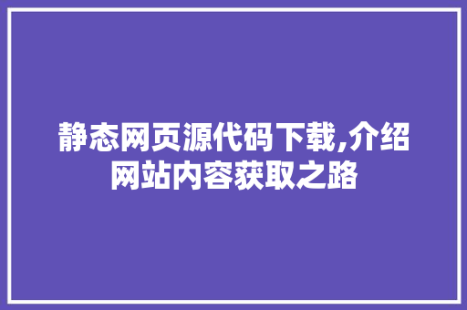 静态网页源代码下载,介绍网站内容获取之路