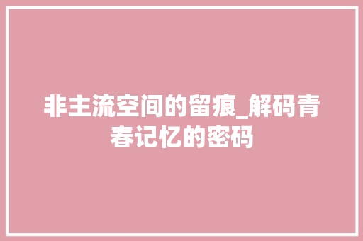 非主流空间的留痕_解码青春记忆的密码