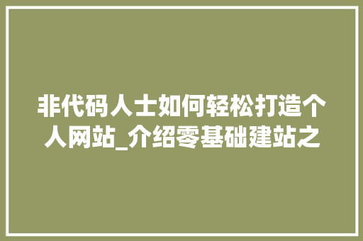 非代码人士如何轻松打造个人网站_介绍零基础建站之路