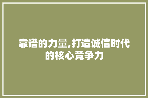 靠谱的力量,打造诚信时代的核心竞争力