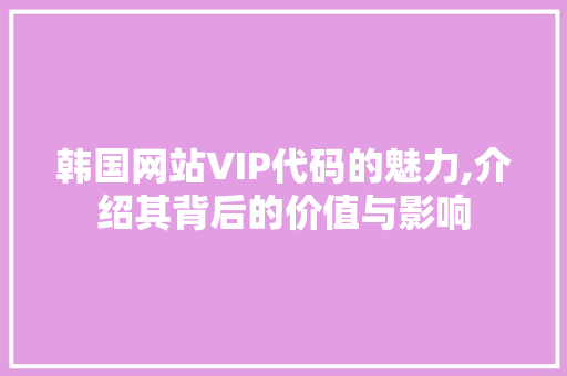 韩国网站VIP代码的魅力,介绍其背后的价值与影响