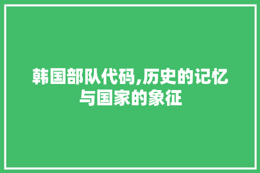 韩国部队代码,历史的记忆与国家的象征