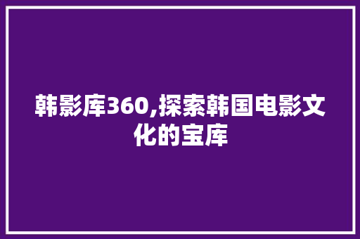 韩影库360,探索韩国电影文化的宝库