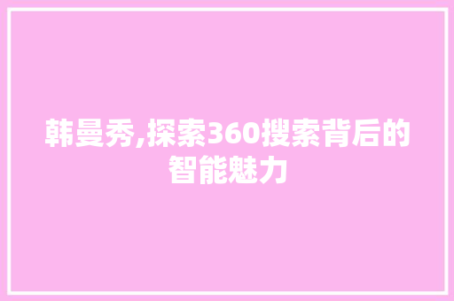 韩曼秀,探索360搜索背后的智能魅力