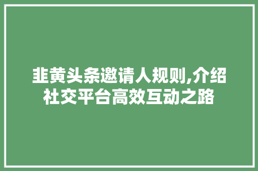 韭黄头条邀请人规则,介绍社交平台高效互动之路