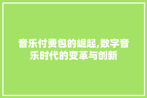 音乐付费包的崛起,数字音乐时代的变革与创新