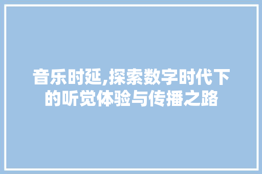 音乐时延,探索数字时代下的听觉体验与传播之路