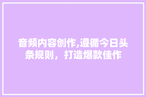 音频内容创作,遵循今日头条规则，打造爆款佳作