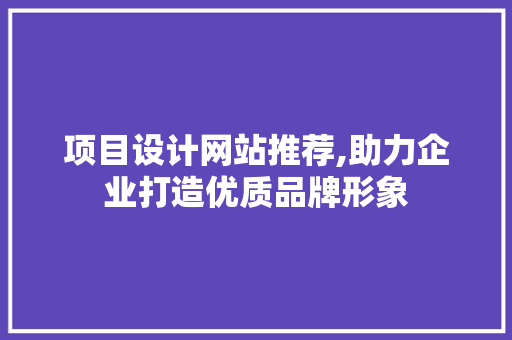 项目设计网站推荐,助力企业打造优质品牌形象