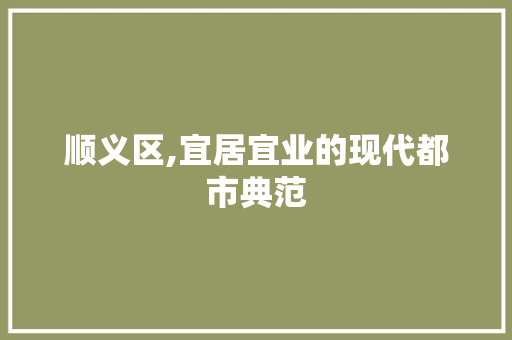 顺义区,宜居宜业的现代都市典范