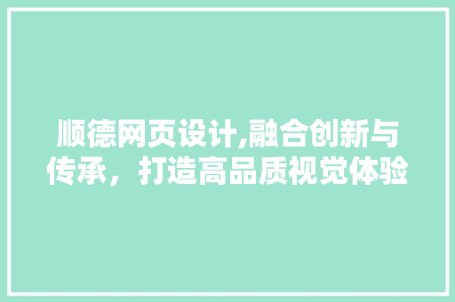 顺德网页设计,融合创新与传承，打造高品质视觉体验