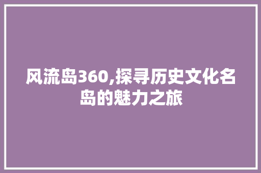 风流岛360,探寻历史文化名岛的魅力之旅