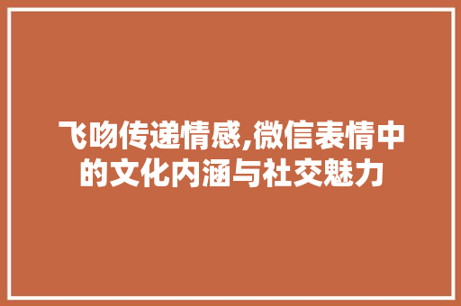 飞吻传递情感,微信表情中的文化内涵与社交魅力