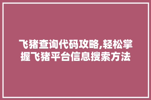 飞猪查询代码攻略,轻松掌握飞猪平台信息搜索方法