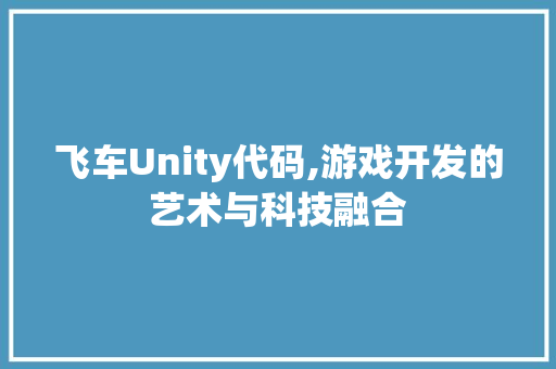 飞车Unity代码,游戏开发的艺术与科技融合