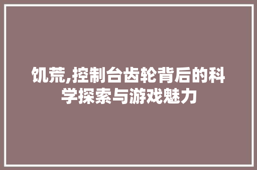 饥荒,控制台齿轮背后的科学探索与游戏魅力