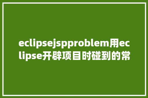 eclipsejspproblem用eclipse开辟项目时碰到的常见毛病和配套解决计划 JavaScript