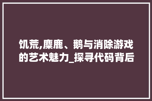 饥荒,麋鹿、鹅与消除游戏的艺术魅力_探寻代码背后的设计智慧