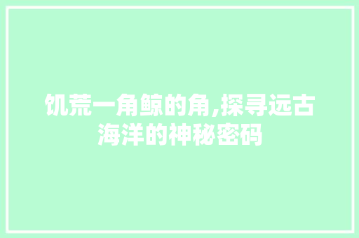 饥荒一角鲸的角,探寻远古海洋的神秘密码