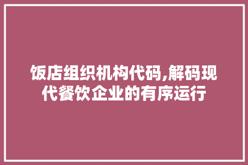 饭店组织机构代码,解码现代餐饮企业的有序运行