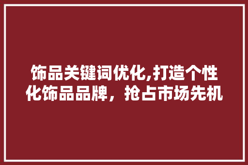 饰品关键词优化,打造个性化饰品品牌，抢占市场先机