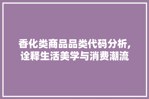 香化类商品品类代码分析,诠释生活美学与消费潮流