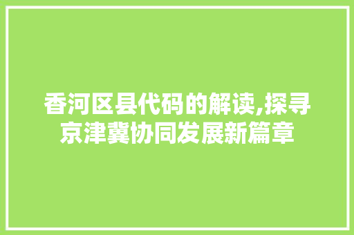 香河区县代码的解读,探寻京津冀协同发展新篇章