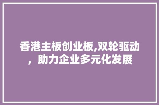 香港主板创业板,双轮驱动，助力企业多元化发展