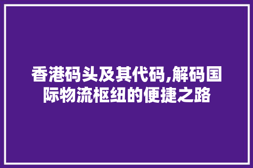 香港码头及其代码,解码国际物流枢纽的便捷之路