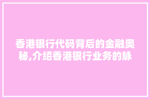 香港银行代码背后的金融奥秘,介绍香港银行业务的脉络与特色