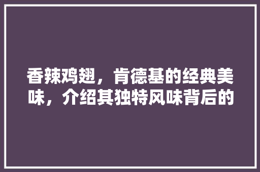 香辣鸡翅，肯德基的经典美味，介绍其独特风味背后的秘密