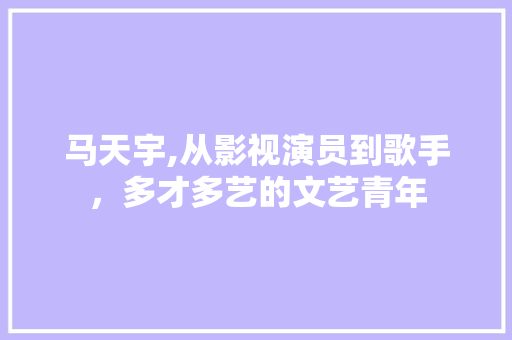 马天宇,从影视演员到歌手，多才多艺的文艺青年