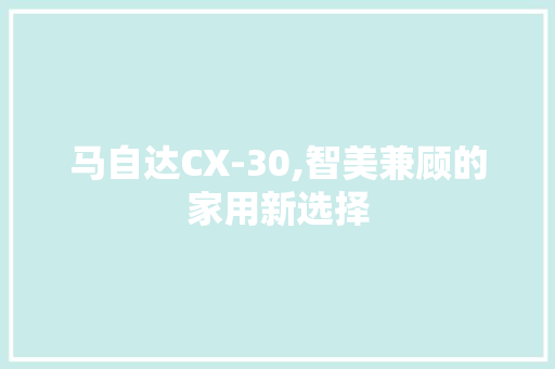 马自达CX-30,智美兼顾的家用新选择