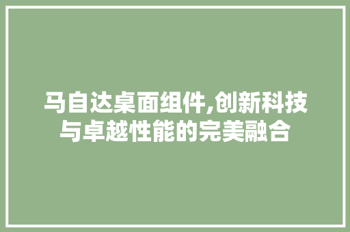 马自达桌面组件,创新科技与卓越性能的完美融合