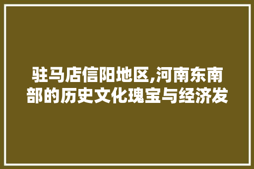 驻马店信阳地区,河南东南部的历史文化瑰宝与经济发展新引擎