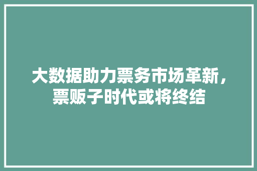 大数据助力票务市场革新，票贩子时代或将终结