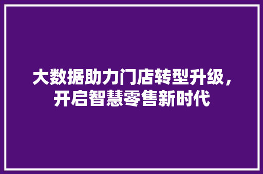 大数据助力门店转型升级，开启智慧零售新时代