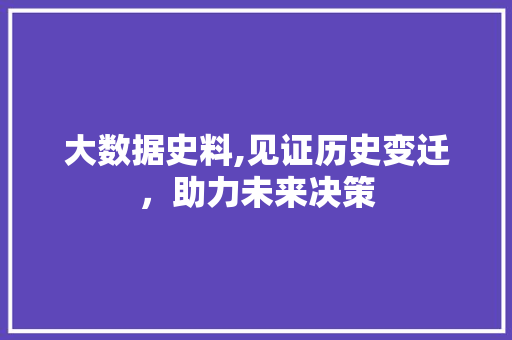 大数据史料,见证历史变迁，助力未来决策