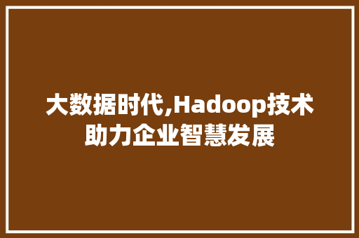 大数据时代,Hadoop技术助力企业智慧发展