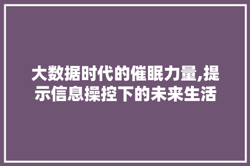 大数据时代的催眠力量,提示信息操控下的未来生活