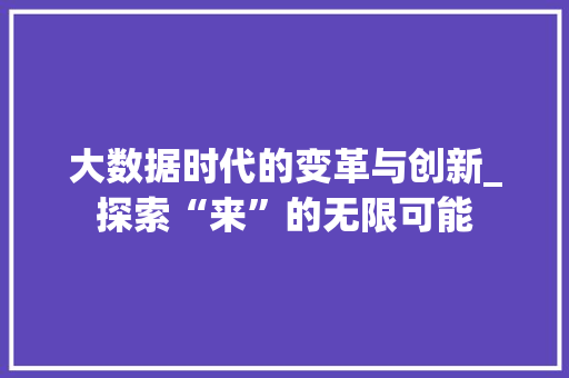 大数据时代的变革与创新_探索“来”的无限可能