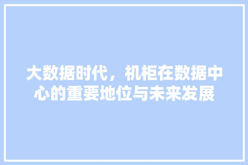 大数据时代，机柜在数据中心的重要地位与未来发展