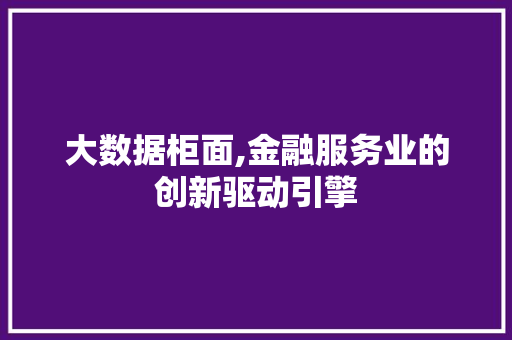 大数据柜面,金融服务业的创新驱动引擎